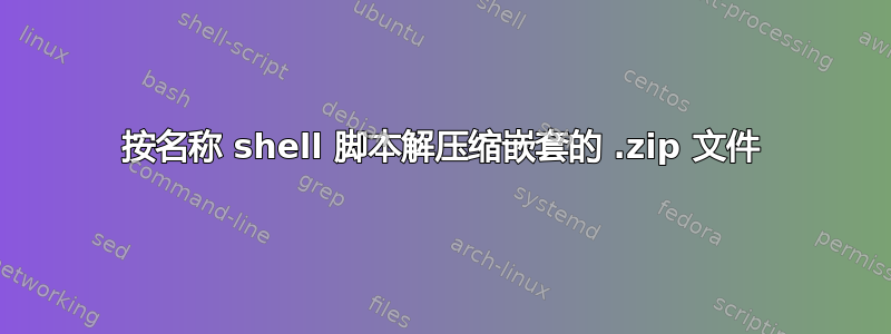 按名称 shell 脚本解压缩嵌套的 .zip 文件