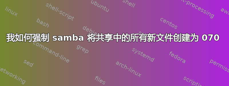 我如何强制 samba 将共享中的所有新文件创建为 070