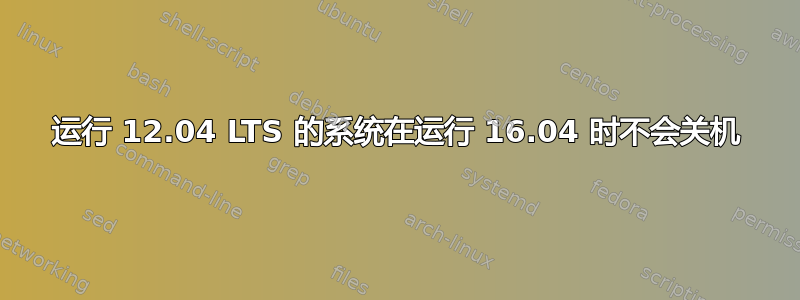 运行 12.04 LTS 的系统在运行 16.04 时不会关机