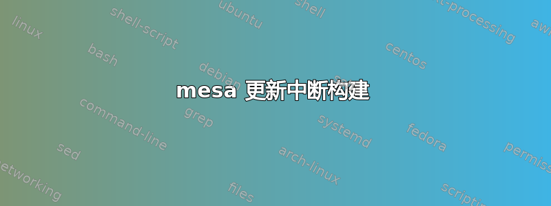 mesa 更新中断构建