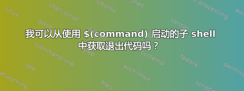 我可以从使用 $(command) 启动的子 shell 中获取退出代码吗？ 