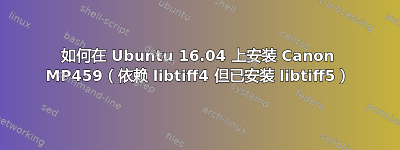 如何在 Ubuntu 16.04 上安装 Canon MP459（依赖 libtiff4 但已安装 libtiff5）