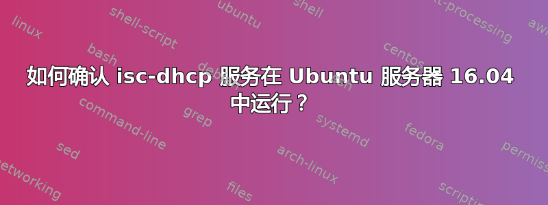 如何确认 isc-dhcp 服务在 Ubuntu 服务器 16.04 中运行？