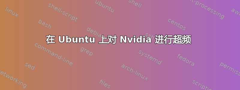 在 Ubuntu 上对 Nvidia 进行超频