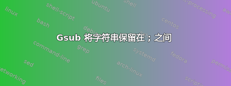 Gsub 将字符串保留在 ; 之间