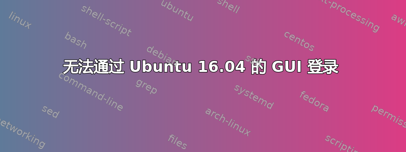 无法通过 Ubuntu 16.04 的 GUI 登录