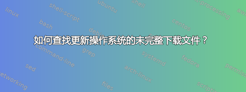 如何查找更新操作系统的未完整下载文件？