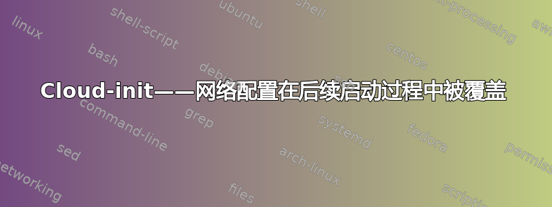 Cloud-init——网络配置在后续启动过程中被覆盖