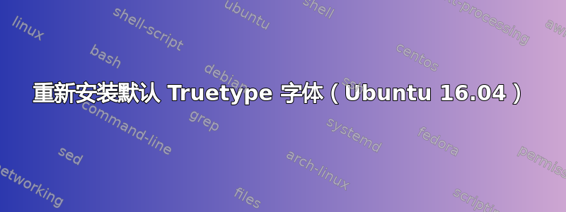 重新安装默认 Truetype 字体（Ubuntu 16.04）