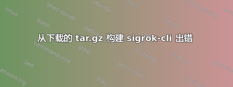 从下载的 tar.gz 构建 sigrok-cli 出错