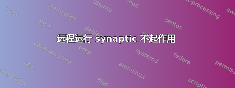 远程运行 synaptic 不起作用