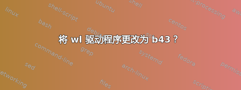 将 wl 驱动程序更改为 b43？