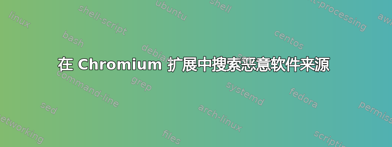 在 Chromium 扩展中搜索恶意软件来源