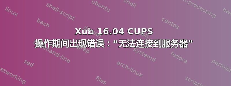 Xub 16.04 CUPS 操作期间出现错误：“无法连接到服务器”