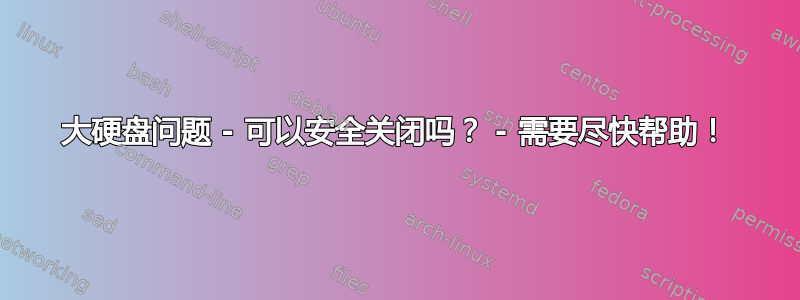 大硬盘问题 - 可以安全关闭吗？ - 需要尽快帮助！