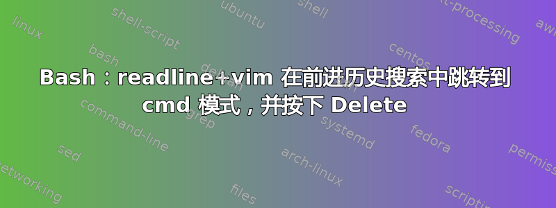 Bash：readline+vim 在前进历史搜索中跳转到 cmd 模式，并按下 Delete