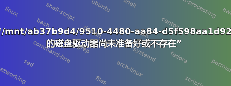 “/mnt/ab37b9d4/9510-4480-aa84-d5f598aa1d92 的磁盘驱动器尚未准备好或不存在”