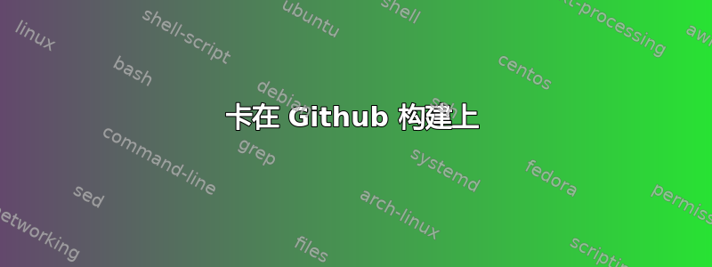 卡在 Github 构建上