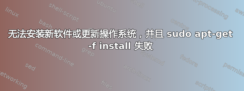 无法安装新软件或更新操作系统，并且 sudo apt-get -f install 失败