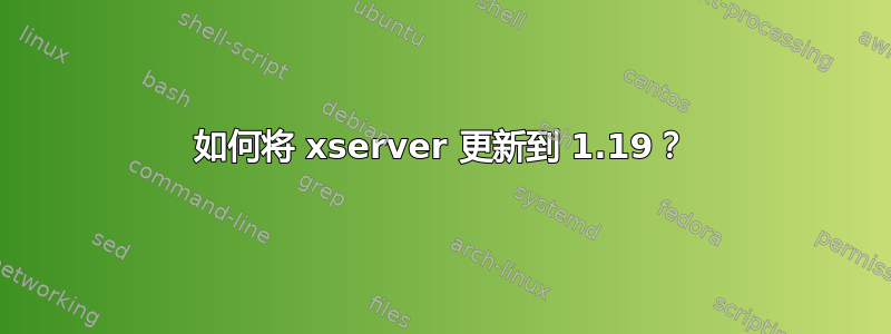 如何将 xserver 更新到 1.19？