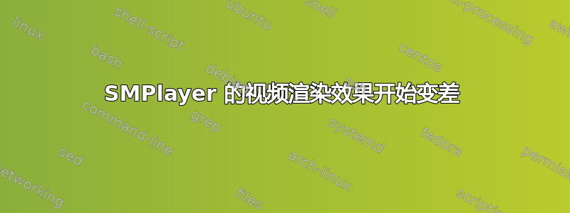 SMPlayer 的视频渲染效果开始变差