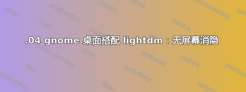 17.04 gnome 桌面搭配 lightdm：无屏幕消隐