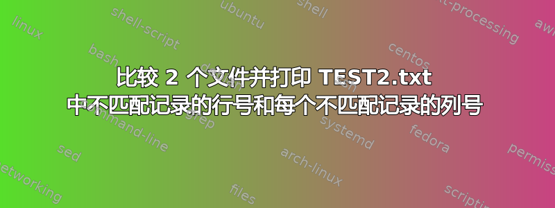 比较 2 个文件并打印 TEST2.txt 中不匹配记录的行号和每个不匹配记录的列号