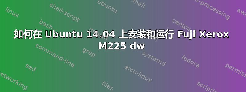 如何在 Ubuntu 14.04 上安装和运行 Fuji Xerox M225 dw