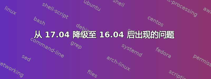 从 17.04 降级至 16.04 后出现的问题