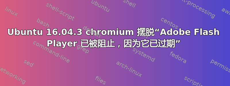 Ubuntu 16.04.3 chromium 摆脱“Adobe Flash Player 已被阻止，因为它已过期”