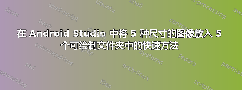 在 Android Studio 中将 5 种尺寸的图像放入 5 个可绘制文件夹中的快速方法