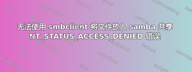 无法使用 smbclient 将文件放入 samba 共享 NT_STATUS_ACCESS_DENIED 错误