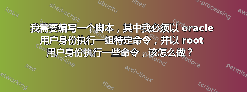 我需要编写一个脚本，其中我必须以 oracle 用户身份执行一组特定命令，并以 root 用户身份执行一些命令，该怎么做？ 