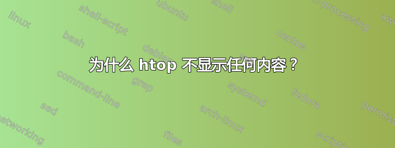 为什么 htop 不显示任何内容？