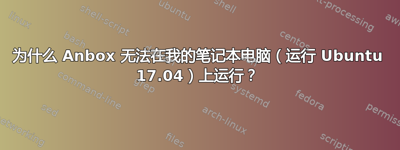 为什么 Anbox 无法在我的笔记本电脑（运行 Ubuntu 17.04）上运行？