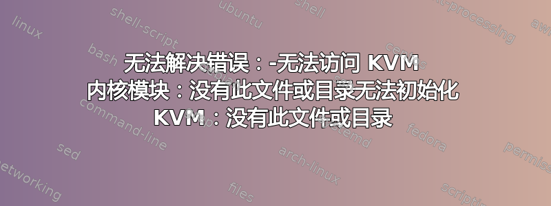 无法解决错误：-无法访问 KVM 内核模块：没有此文件或目录无法初始化 KVM：没有此文件或目录