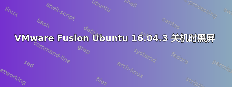 VMware Fusion Ubuntu 16.04.3 关机时黑屏