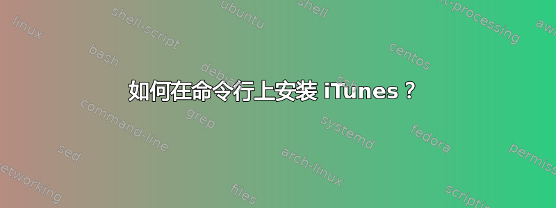 如何在命令行上安装 iTunes？