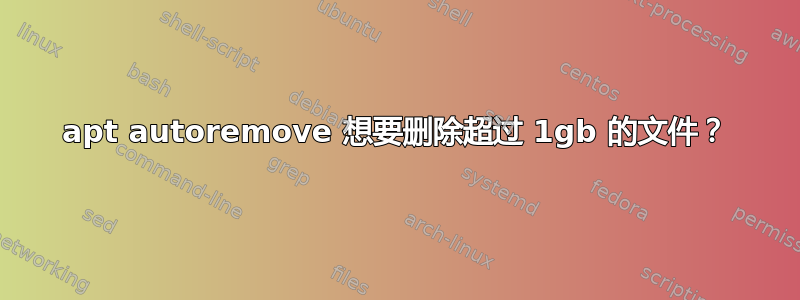 apt autoremove 想要删除超过 1gb 的文件？