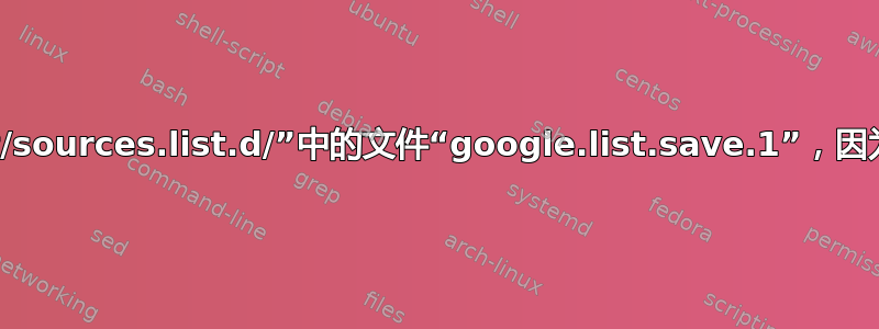 忽略目录“/etc/apt/sources.list.d/”中的文件“google.list.save.1”，因为其文件扩展名无效