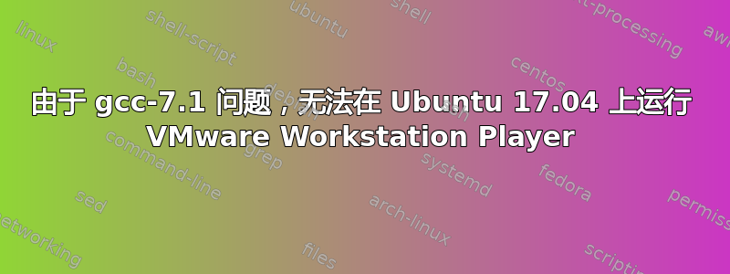 由于 gcc-7.1 问题，无法在 Ubuntu 17.04 上运行 VMware Workstation Player