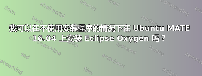 我可以在不使用安装程序的情况下在 Ubuntu MATE 16.04 上安装 Eclipse Oxygen 吗？