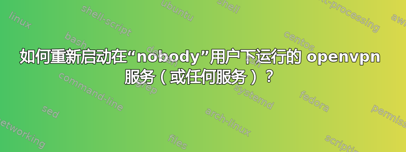 如何重新启动在“nobody”用户下运行的 openvpn 服务（或任何服务）？