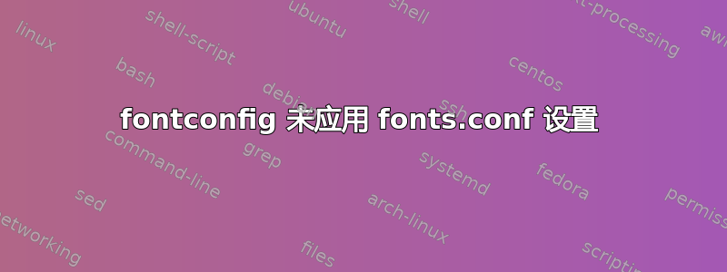 fontconfig 未应用 fonts.conf 设置