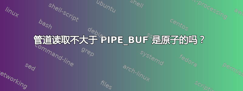 管道读取不大于 PIPE_BUF 是原子的吗？