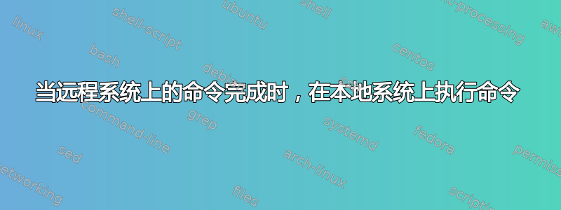 当远程系统上的命令完成时，在本地系统上执行命令