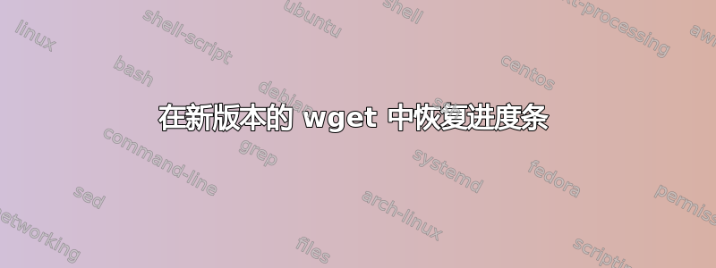 在新版本的 wget 中恢复进度条