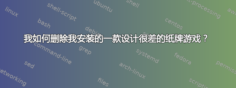 我如何删除我安装的一款设计很差的纸牌游戏？