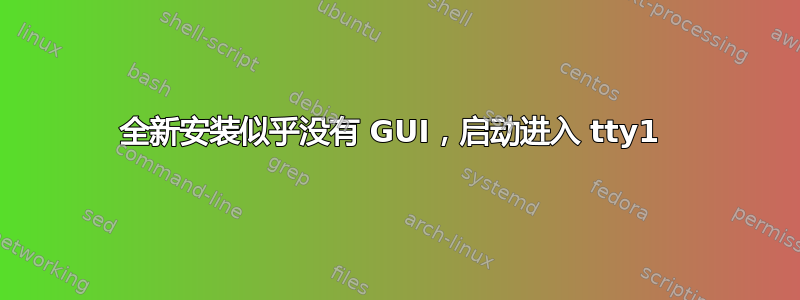 全新安装似乎没有 GUI，启动进入 tty1 