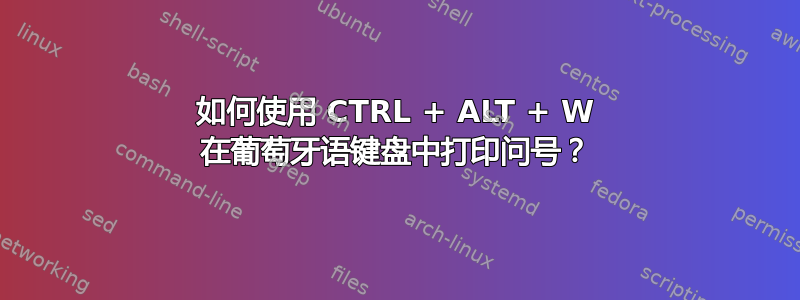 如何使用 CTRL + ALT + W 在葡萄牙语键盘中打印问号？